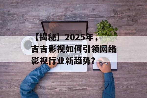 【揭秘】2025年，吉吉影视如何引领网络影视行业新趋势？-第1张图片-佛山资讯网
