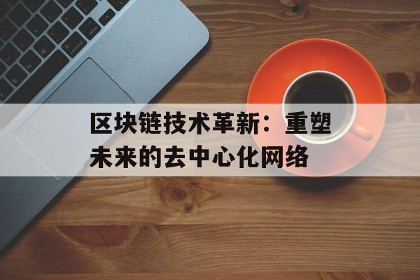 区块链技术革新：重塑未来的去中心化网络-第1张图片-佛山资讯网