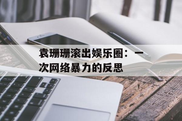 袁珊珊滚出娱乐圈:一次网络暴力的反思-第1张图片-佛山资讯网 袁珊珊滚出娱乐圈:一次网络暴力的反思-第1张图片-佛山资讯网