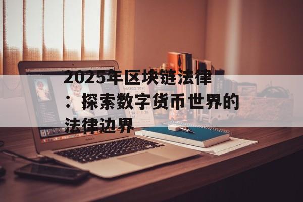 2025年区块链法律：探索数字货币世界的法律边界-第1张图片-佛山资讯网