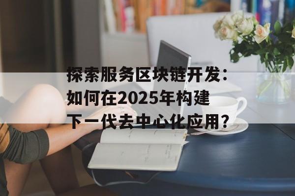 探索服务区块链开发：如何在2025年构建下一代去中心化应用？-第1张图片-佛山资讯网