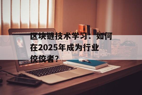 区块链技术学习:如何在2025年成为行业佼佼者?-第1张图片-佛山资讯网 区块链技术学习:如何在2025年成为行业佼佼者?-第1张图片-佛山资讯网