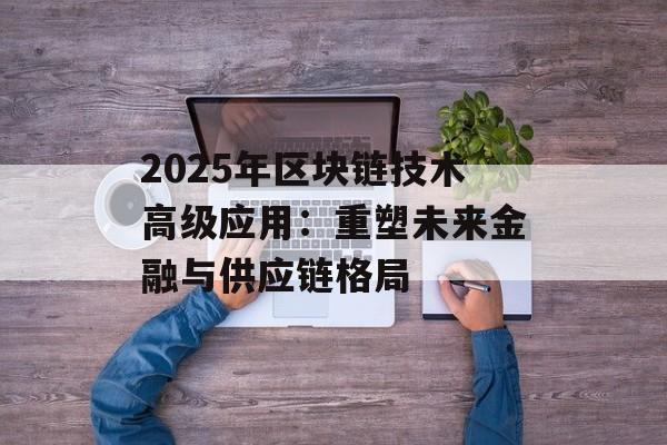 2025年区块链技术高级应用：重塑未来金融与供应链格局-第1张图片-佛山资讯网
