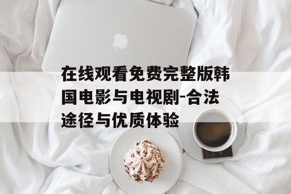 在线观看免费完整版韩国电影与电视剧-合法途径与优质体验-第1张图片-佛山资讯网 在线观看免费完整版韩国电影与电视剧-合法途径与优质体验-第1张图片-佛山资讯网