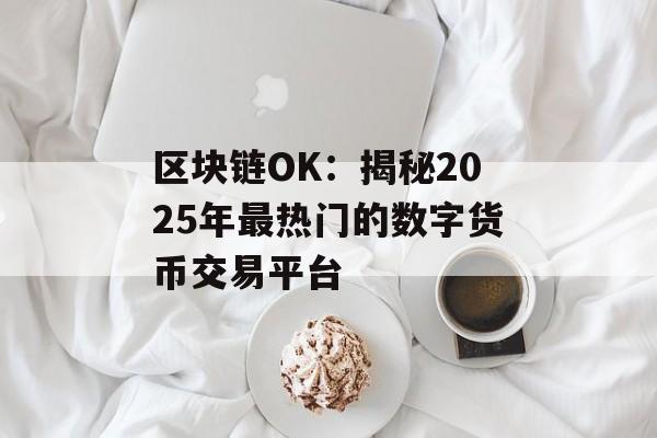 区块链OK:揭秘2025年最热门的数字货币交易平台-第1张图片-佛山资讯网 区块链OK:揭秘2025年最热门的数字货币交易平台-第1张图片-佛山资讯网