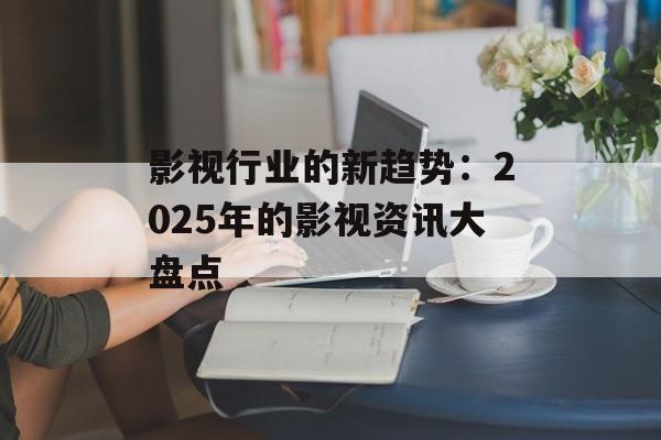 影视行业的新趋势:2025年的影视资讯大盘点-第1张图片-佛山资讯网 影视行业的新趋势:2025年的影视资讯大盘点-第1张图片-佛山资讯网