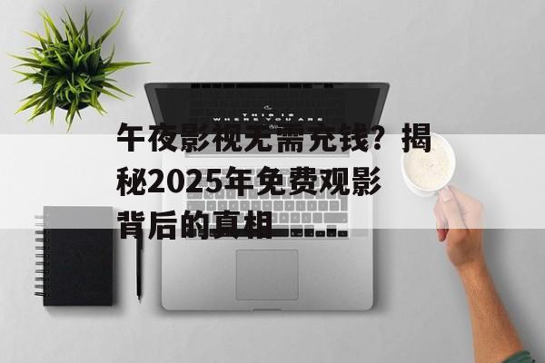 午夜影视无需充钱?揭秘2025年免费观影背后的真相-第1张图片-佛山资讯网 午夜影视无需充钱?揭秘2025年免费观影背后的真相-第1张图片-佛山资讯网
