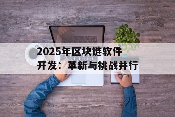 2025年区块链软件开发:革新与挑战并行-第1张图片-佛山资讯网 2025年区块链软件开发:革新与挑战并行-第1张图片-佛山资讯网