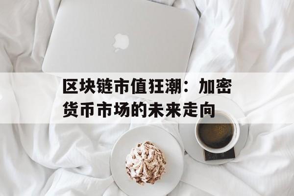 区块链市值狂潮：加密货币市场的未来走向-第1张图片-佛山资讯网