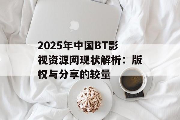 2025年中国BT影视资源网现状解析：版权与分享的较量-第1张图片-佛山资讯网