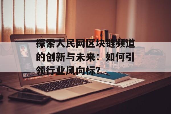 探索人民网区块链频道的创新与未来:如何引领行业风向标?-第1张图片-佛山资讯网 探索人民网区块链频道的创新与未来:如何引领行业风向标?-第1张图片-佛山资讯网