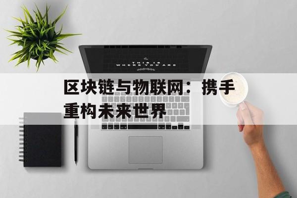 区块链与物联网:携手重构未来世界-第1张图片-佛山资讯网 区块链与物联网:携手重构未来世界-第1张图片-佛山资讯网