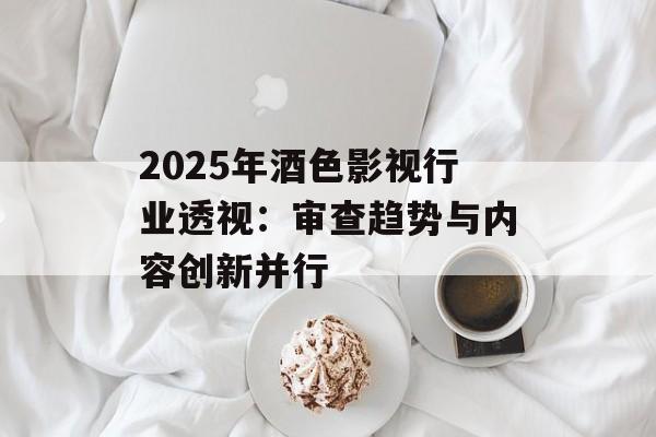 2025年酒色影视行业透视:审查趋势与内容创新并行-第1张图片-佛山资讯网 2025年酒色影视行业透视:审查趋势与内容创新并行-第1张图片-佛山资讯网