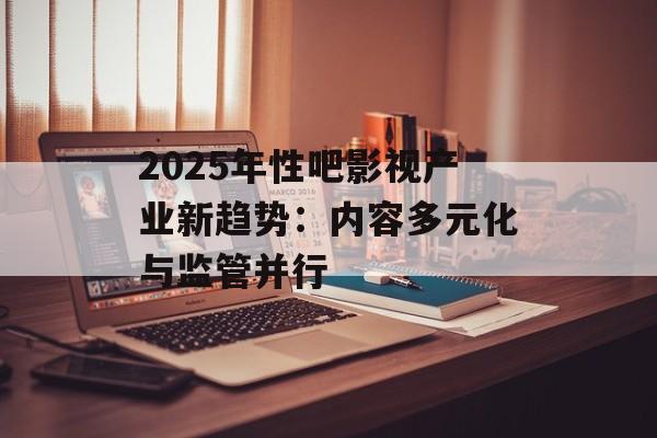 2025年性吧影视产业新趋势：内容多元化与监管并行-第1张图片-佛山资讯网