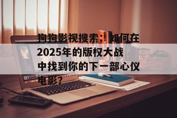 狗狗影视搜索：如何在2025年的版权大战中找到你的下一部心仪电影？-第1张图片-佛山资讯网