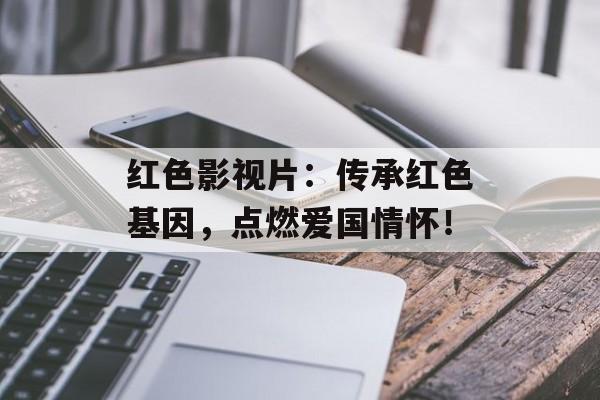 红色影视片:传承红色基因,点燃爱国情怀!-第1张图片-佛山资讯网 红色影视片:传承红色基因,点燃爱国情怀!-第1张图片-佛山资讯网