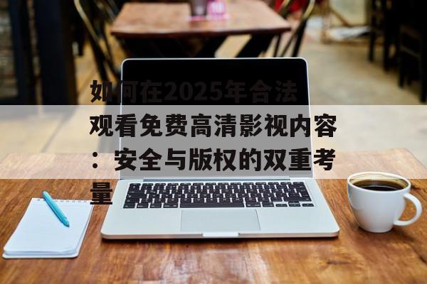 如何在2025年合法观看免费高清影视内容:安全与版权的双重考量-第1张图片-佛山资讯网 如何在2025年合法观看免费高清影视内容:安全与版权的双重考量-第1张图片-佛山资讯网