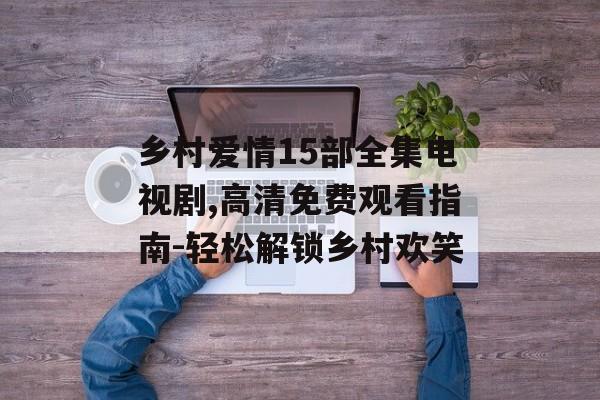 乡村爱情15部全集电视剧,高清免费观看指南-轻松解锁乡村欢笑-第1张图片-佛山资讯网 乡村爱情15部全集电视剧,高清免费观看指南-轻松解锁乡村欢笑-第1张图片-佛山资讯网