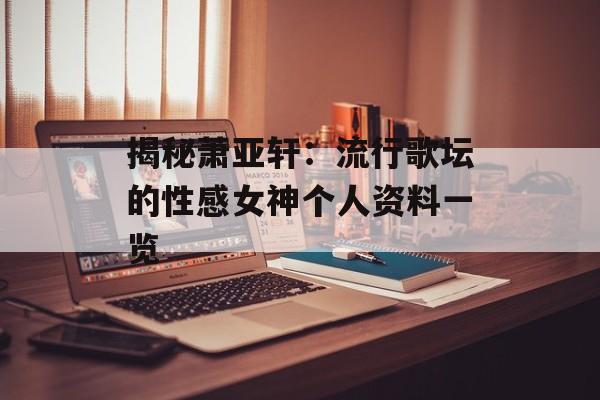 揭秘萧亚轩:流行歌坛的性感女神个人资料一览-第1张图片-佛山资讯网 揭秘萧亚轩:流行歌坛的性感女神个人资料一览-第1张图片-佛山资讯网