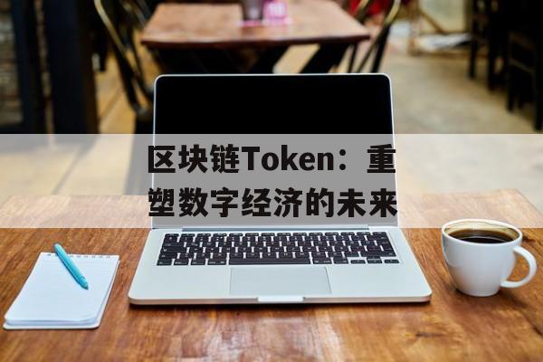 区块链Token:重塑数字经济的未来-第1张图片-佛山资讯网 区块链Token:重塑数字经济的未来-第1张图片-佛山资讯网