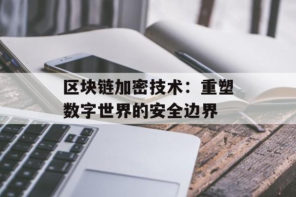 区块链加密技术:重塑数字世界的安全边界-第1张图片-佛山资讯网 区块链加密技术:重塑数字世界的安全边界-第1张图片-佛山资讯网
