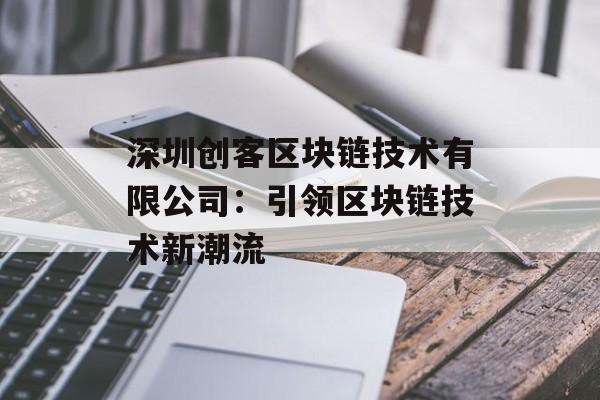 深圳创客区块链技术有限公司：引领区块链技术新潮流-第1张图片-佛山资讯网