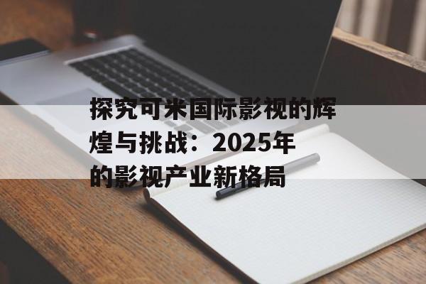 探究可米国际影视的辉煌与挑战:2025年的影视产业新格局-第1张图片-佛山资讯网 探究可米国际影视的辉煌与挑战:2025年的影视产业新格局-第1张图片-佛山资讯网