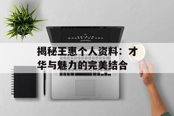 揭秘王惠个人资料：才华与魅力的完美结合-第1张图片-佛山资讯网