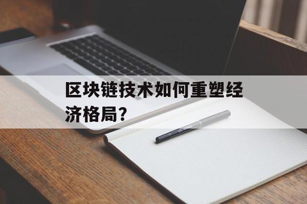 区块链技术如何重塑经济格局?-第1张图片-佛山资讯网 区块链技术如何重塑经济格局?-第1张图片-佛山资讯网