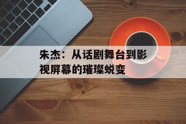 朱杰:从话剧舞台到影视屏幕的璀璨蜕变-第1张图片-佛山资讯网 朱杰:从话剧舞台到影视屏幕的璀璨蜕变-第1张图片-佛山资讯网