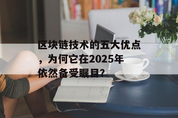 区块链技术的五大优点,为何它在2025年依然备受瞩目?-第1张图片-佛山资讯网 区块链技术的五大优点,为何它在2025年依然备受瞩目?-第1张图片-佛山资讯网