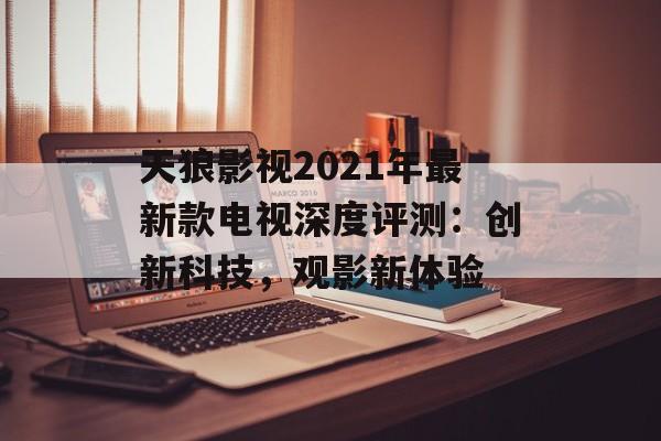 天狼影视2021年最新款电视深度评测：创新科技，观影新体验-第1张图片-佛山资讯网