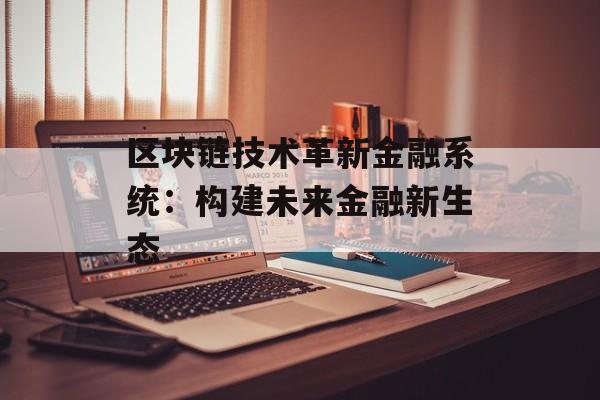 区块链技术革新金融系统:构建未来金融新生态-第1张图片-佛山资讯网 区块链技术革新金融系统:构建未来金融新生态-第1张图片-佛山资讯网