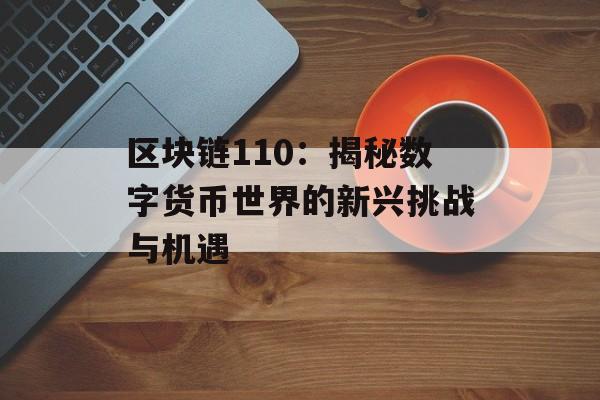 区块链110:揭秘数字货币世界的新兴挑战与机遇-第1张图片-佛山资讯网 区块链110:揭秘数字货币世界的新兴挑战与机遇-第1张图片-佛山资讯网