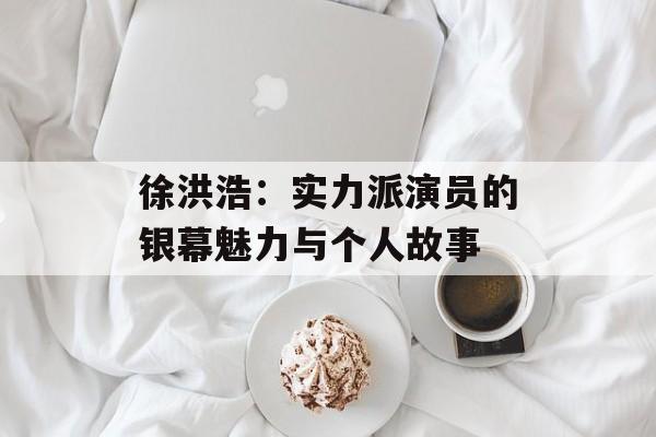 徐洪浩:实力派演员的银幕魅力与个人故事-第1张图片-佛山资讯网 徐洪浩:实力派演员的银幕魅力与个人故事-第1张图片-佛山资讯网