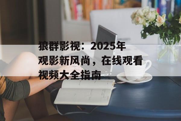 狼群影视:2025年观影新风尚,在线观看视频大全指南-第1张图片-佛山资讯网 狼群影视:2025年观影新风尚,在线观看视频大全指南-第1张图片-佛山资讯网