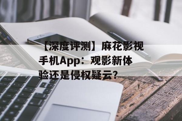 【深度评测】麻花影视手机App:观影新体验还是侵权疑云?-第1张图片-佛山资讯网 【深度评测】麻花影视手机App:观影新体验还是侵权疑云?-第1张图片-佛山资讯网
