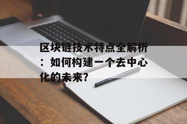 区块链技术特点全解析:如何构建一个去中心化的未来?-第1张图片-佛山资讯网 区块链技术特点全解析:如何构建一个去中心化的未来?-第1张图片-佛山资讯网