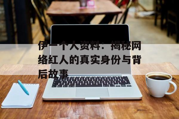 伊一个人资料:揭秘网络红人的真实身份与背后故事-第1张图片-佛山资讯网 伊一个人资料:揭秘网络红人的真实身份与背后故事-第1张图片-佛山资讯网