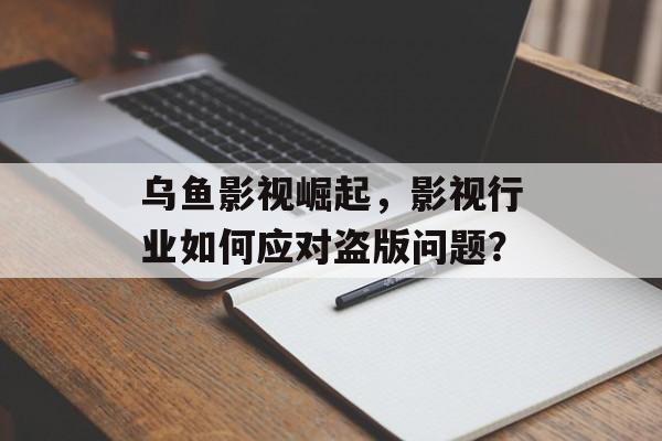 乌鱼影视崛起,影视行业如何应对盗版问题?-第1张图片-佛山资讯网 乌鱼影视崛起,影视行业如何应对盗版问题?-第1张图片-佛山资讯网