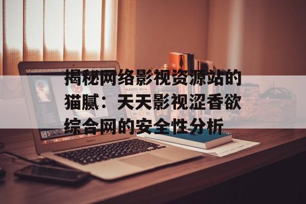 揭秘网络影视资源站的猫腻:天天影视涩香欲综合网的安全性分析-第1张图片-佛山资讯网 揭秘网络影视资源站的猫腻:天天影视涩香欲综合网的安全性分析-第1张图片-佛山资讯网