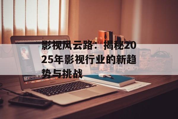影视风云路:揭秘2025年影视行业的新趋势与挑战-第1张图片-佛山资讯网 影视风云路:揭秘2025年影视行业的新趋势与挑战-第1张图片-佛山资讯网