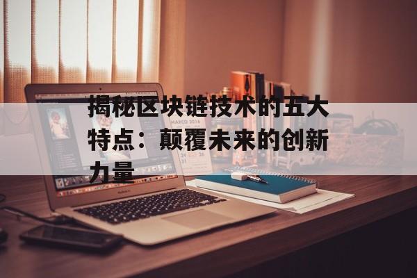 揭秘区块链技术的五大特点：颠覆未来的创新力量-第1张图片-佛山资讯网