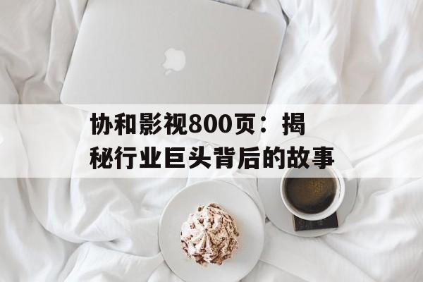 协和影视800页:揭秘行业巨头背后的故事-第1张图片-佛山资讯网 协和影视800页:揭秘行业巨头背后的故事-第1张图片-佛山资讯网