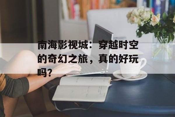 南海影视城：穿越时空的奇幻之旅，真的好玩吗？-第1张图片-佛山资讯网