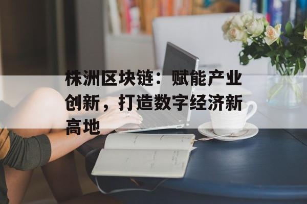 株洲区块链:赋能产业创新,打造数字经济新高地-第1张图片-佛山资讯网 株洲区块链:赋能产业创新,打造数字经济新高地-第1张图片-佛山资讯网