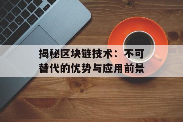 揭秘区块链技术:不可替代的优势与应用前景-第1张图片-佛山资讯网 揭秘区块链技术:不可替代的优势与应用前景-第1张图片-佛山资讯网