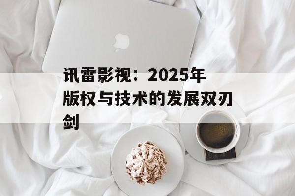 讯雷影视：2025年版权与技术的发展双刃剑-第1张图片-佛山资讯网