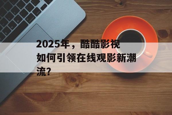 2025年，酷酷影视如何引领在线观影新潮流？-第1张图片-佛山资讯网