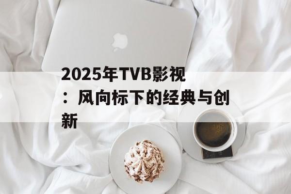 2025年TVB影视：风向标下的经典与创新-第1张图片-佛山资讯网